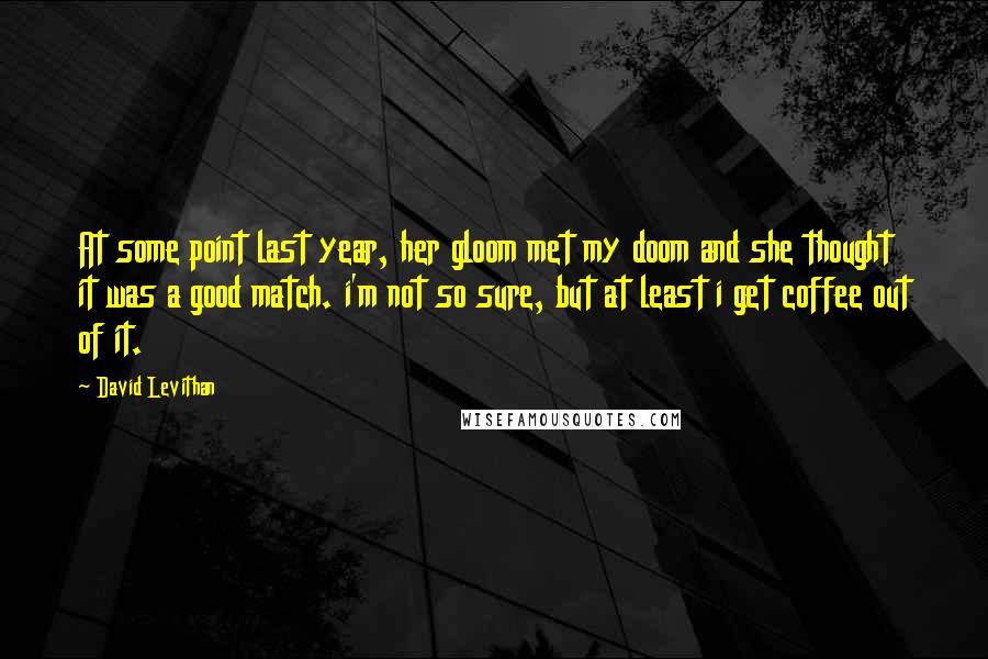 David Levithan Quotes: At some point last year, her gloom met my doom and she thought it was a good match. i'm not so sure, but at least i get coffee out of it.