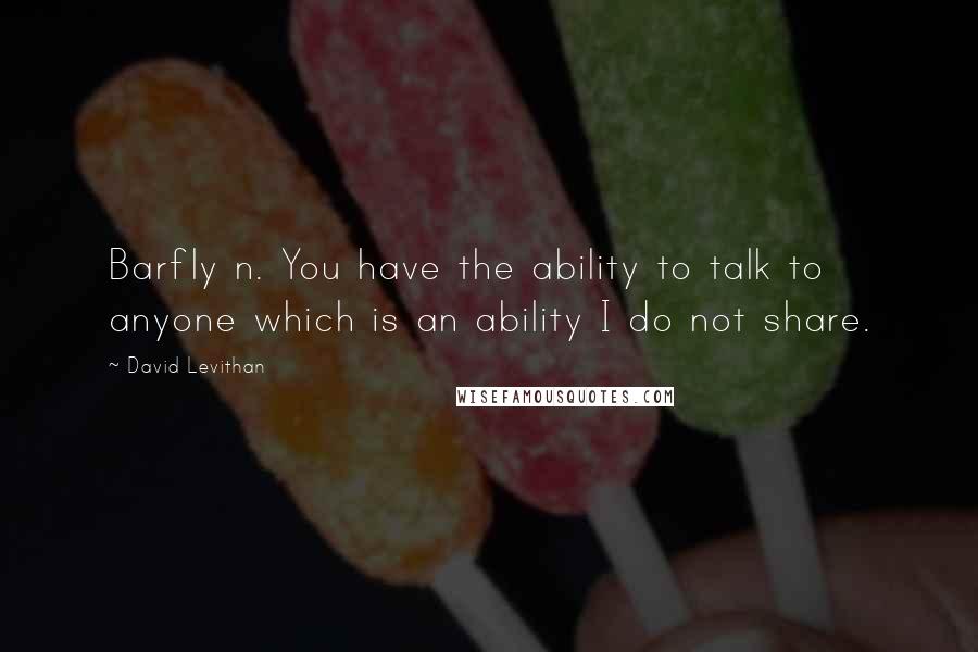 David Levithan Quotes: Barfly n. You have the ability to talk to anyone which is an ability I do not share.