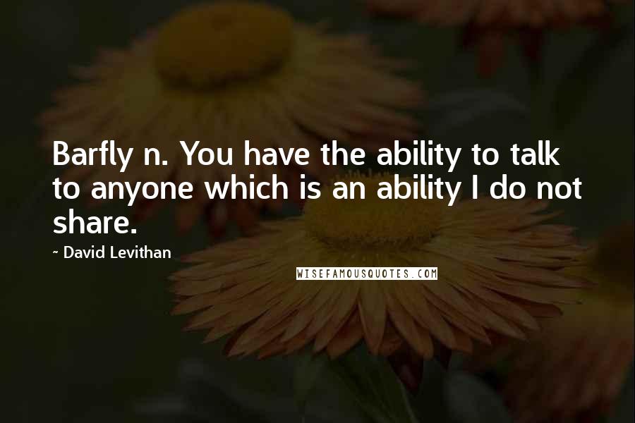 David Levithan Quotes: Barfly n. You have the ability to talk to anyone which is an ability I do not share.