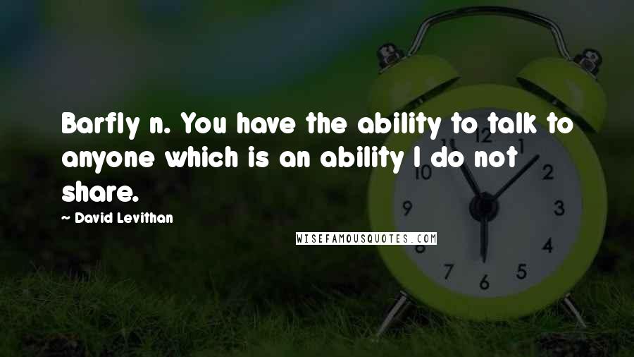 David Levithan Quotes: Barfly n. You have the ability to talk to anyone which is an ability I do not share.