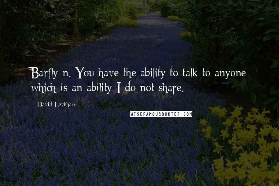 David Levithan Quotes: Barfly n. You have the ability to talk to anyone which is an ability I do not share.
