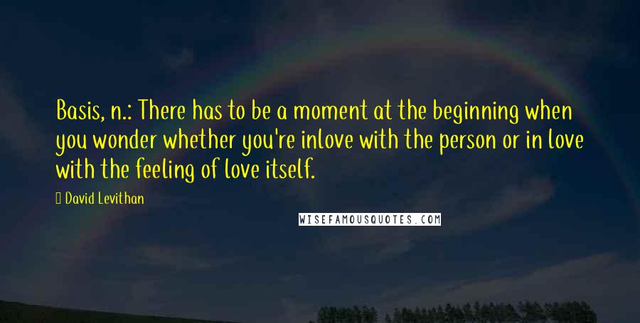 David Levithan Quotes: Basis, n.: There has to be a moment at the beginning when you wonder whether you're inlove with the person or in love with the feeling of love itself.