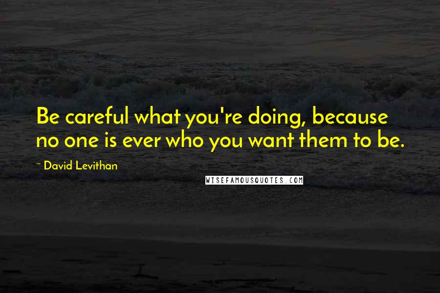 David Levithan Quotes: Be careful what you're doing, because no one is ever who you want them to be.