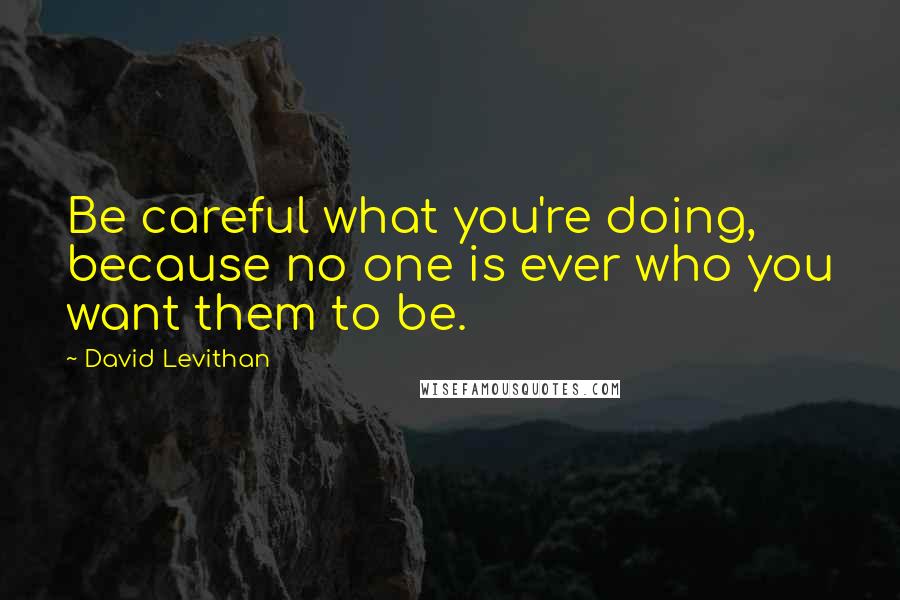 David Levithan Quotes: Be careful what you're doing, because no one is ever who you want them to be.