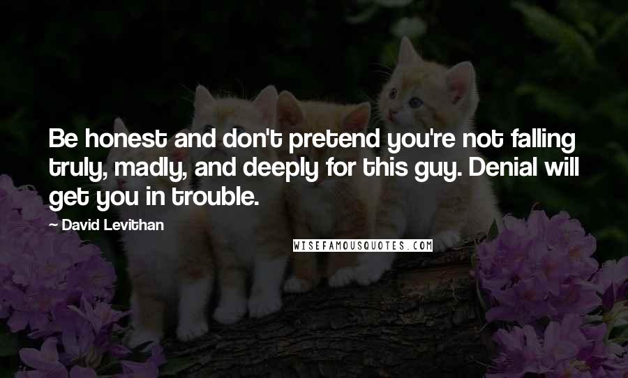 David Levithan Quotes: Be honest and don't pretend you're not falling truly, madly, and deeply for this guy. Denial will get you in trouble.