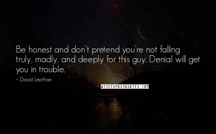 David Levithan Quotes: Be honest and don't pretend you're not falling truly, madly, and deeply for this guy. Denial will get you in trouble.