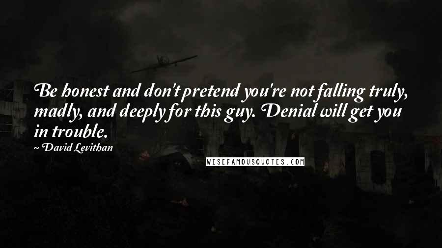 David Levithan Quotes: Be honest and don't pretend you're not falling truly, madly, and deeply for this guy. Denial will get you in trouble.