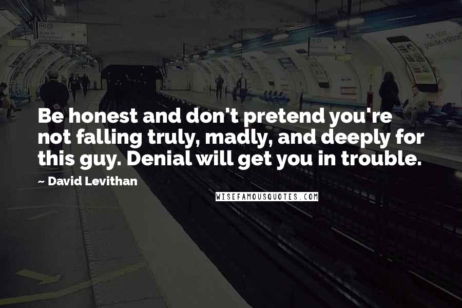 David Levithan Quotes: Be honest and don't pretend you're not falling truly, madly, and deeply for this guy. Denial will get you in trouble.