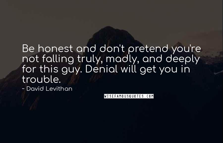 David Levithan Quotes: Be honest and don't pretend you're not falling truly, madly, and deeply for this guy. Denial will get you in trouble.
