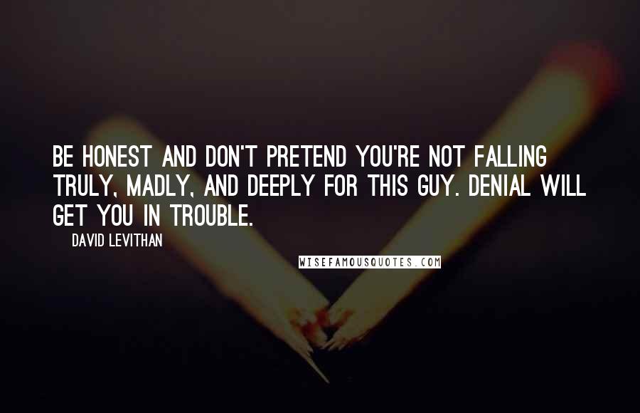 David Levithan Quotes: Be honest and don't pretend you're not falling truly, madly, and deeply for this guy. Denial will get you in trouble.