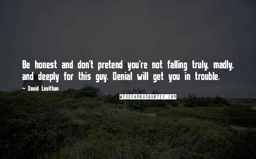 David Levithan Quotes: Be honest and don't pretend you're not falling truly, madly, and deeply for this guy. Denial will get you in trouble.