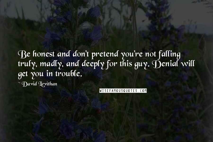 David Levithan Quotes: Be honest and don't pretend you're not falling truly, madly, and deeply for this guy. Denial will get you in trouble.