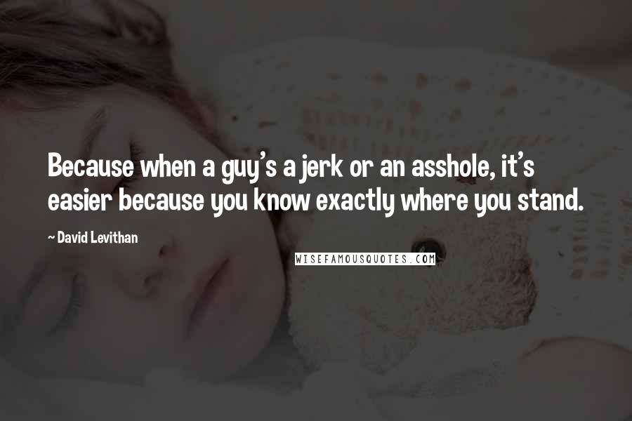 David Levithan Quotes: Because when a guy's a jerk or an asshole, it's easier because you know exactly where you stand.