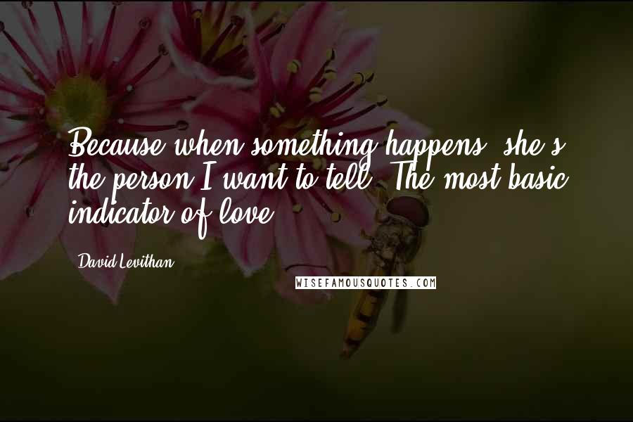 David Levithan Quotes: Because when something happens, she's the person I want to tell. The most basic indicator of love.