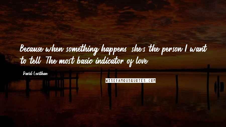 David Levithan Quotes: Because when something happens, she's the person I want to tell. The most basic indicator of love.