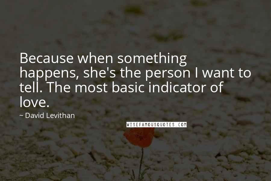 David Levithan Quotes: Because when something happens, she's the person I want to tell. The most basic indicator of love.
