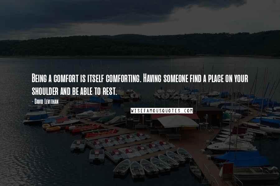 David Levithan Quotes: Being a comfort is itself comforting. Having someone find a place on your shoulder and be able to rest.