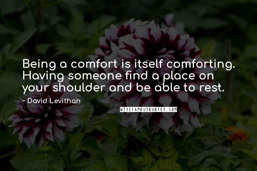 David Levithan Quotes: Being a comfort is itself comforting. Having someone find a place on your shoulder and be able to rest.