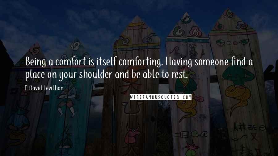 David Levithan Quotes: Being a comfort is itself comforting. Having someone find a place on your shoulder and be able to rest.