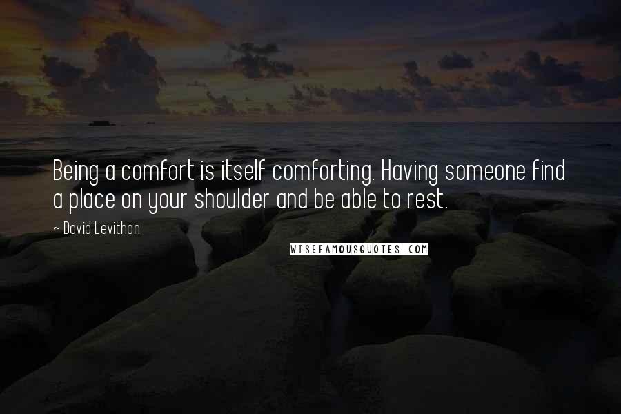 David Levithan Quotes: Being a comfort is itself comforting. Having someone find a place on your shoulder and be able to rest.