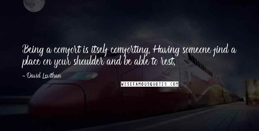 David Levithan Quotes: Being a comfort is itself comforting. Having someone find a place on your shoulder and be able to rest.