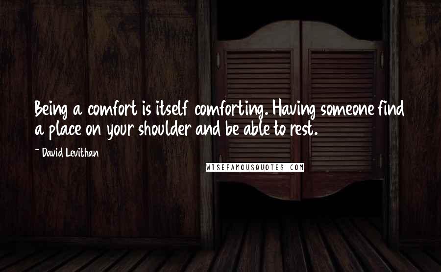 David Levithan Quotes: Being a comfort is itself comforting. Having someone find a place on your shoulder and be able to rest.