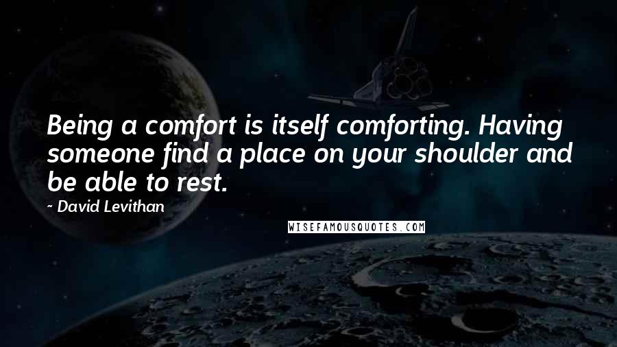 David Levithan Quotes: Being a comfort is itself comforting. Having someone find a place on your shoulder and be able to rest.