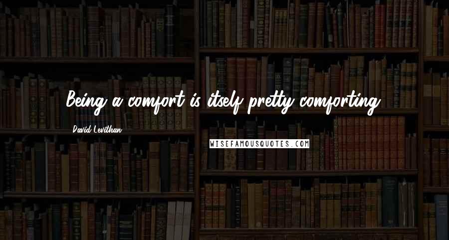 David Levithan Quotes: Being a comfort is itself pretty comforting.