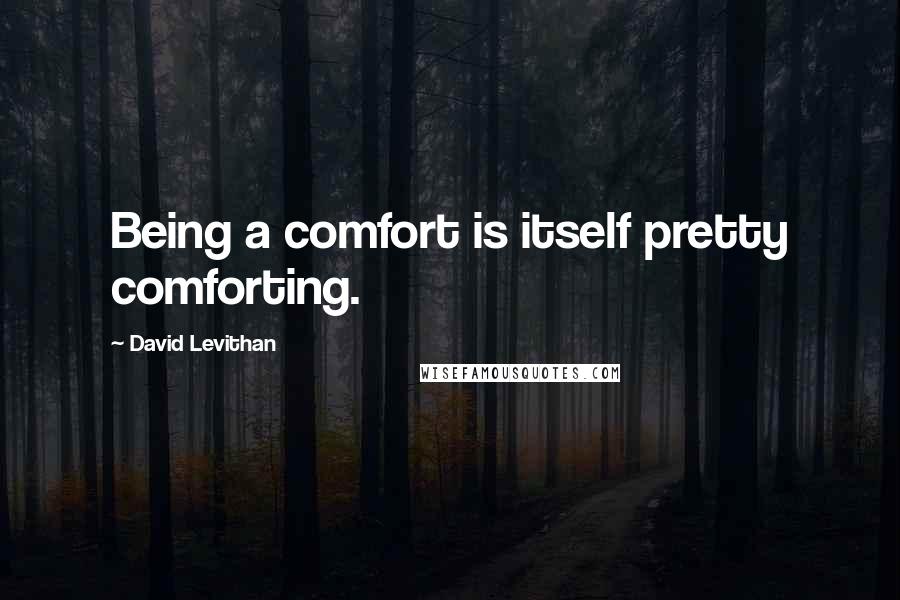 David Levithan Quotes: Being a comfort is itself pretty comforting.