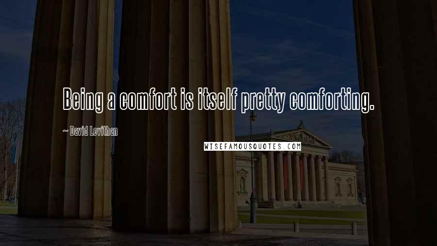 David Levithan Quotes: Being a comfort is itself pretty comforting.