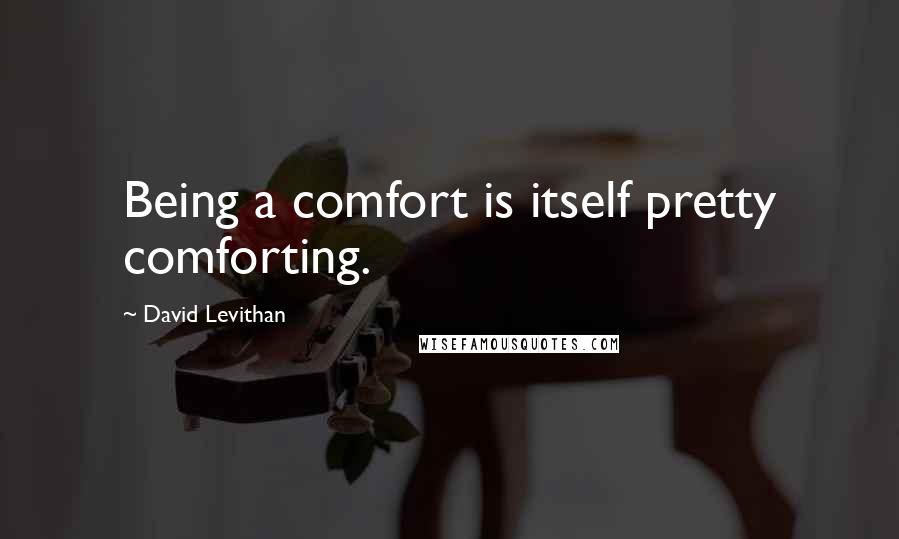 David Levithan Quotes: Being a comfort is itself pretty comforting.