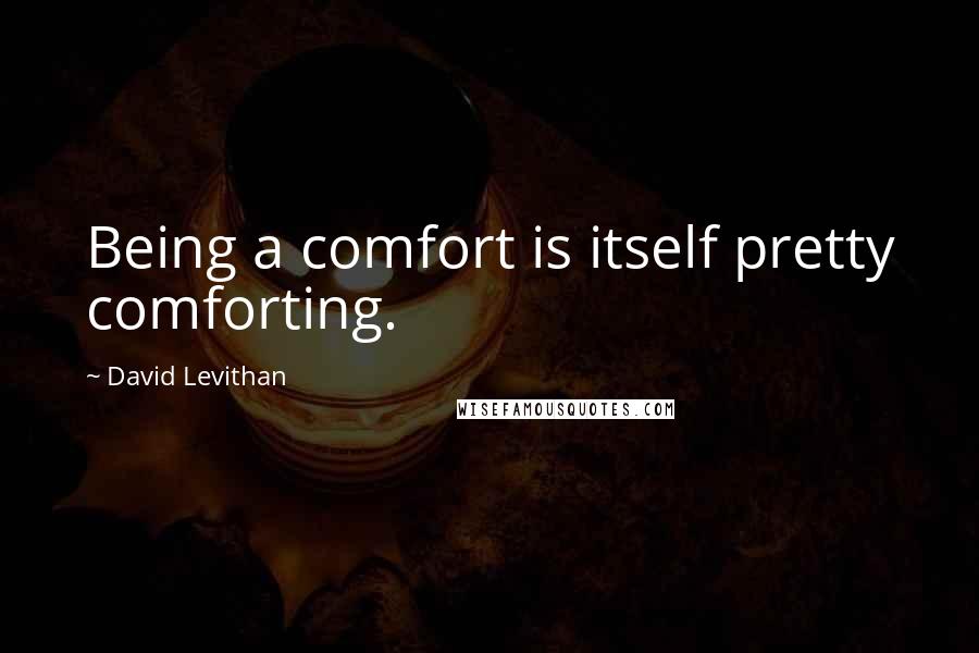 David Levithan Quotes: Being a comfort is itself pretty comforting.