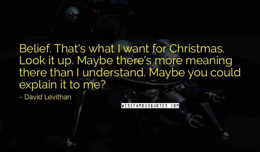 David Levithan Quotes: Belief. That's what I want for Christmas. Look it up. Maybe there's more meaning there than I understand. Maybe you could explain it to me?