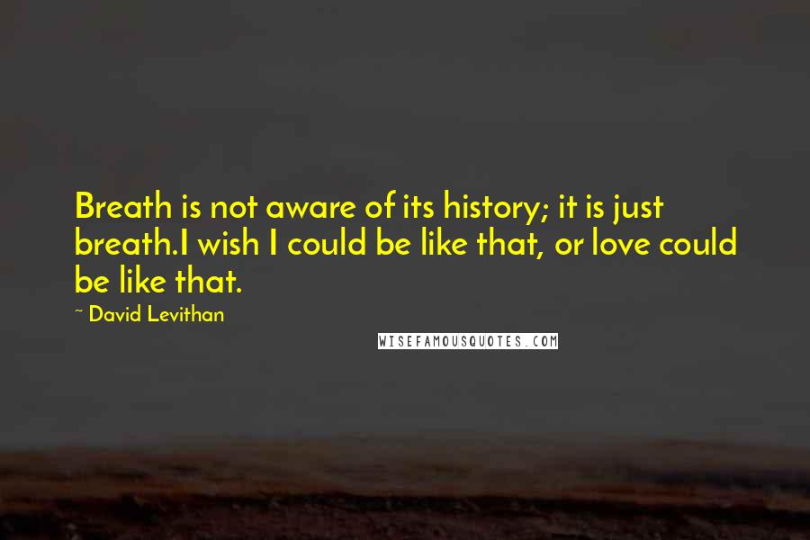 David Levithan Quotes: Breath is not aware of its history; it is just breath.I wish I could be like that, or love could be like that.