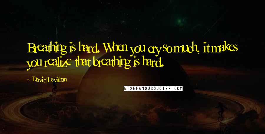 David Levithan Quotes: Breathing is hard. When you cry so much, it makes you realize that breathing is hard.