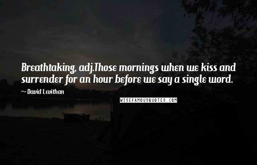 David Levithan Quotes: Breathtaking, adj.Those mornings when we kiss and surrender for an hour before we say a single word.