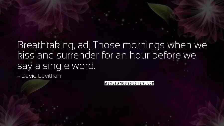 David Levithan Quotes: Breathtaking, adj.Those mornings when we kiss and surrender for an hour before we say a single word.