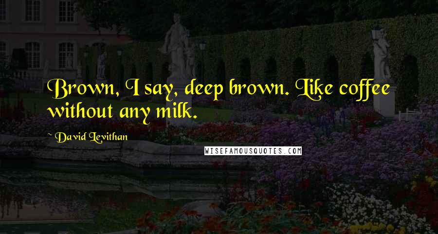 David Levithan Quotes: Brown, I say, deep brown. Like coffee without any milk.