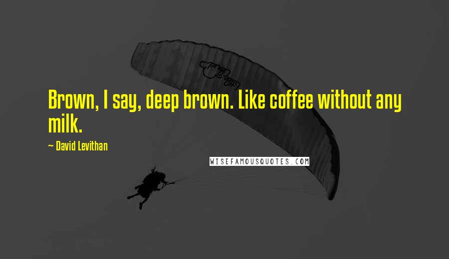 David Levithan Quotes: Brown, I say, deep brown. Like coffee without any milk.