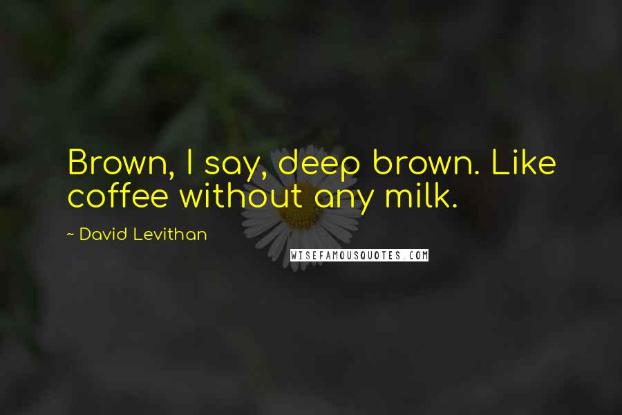 David Levithan Quotes: Brown, I say, deep brown. Like coffee without any milk.