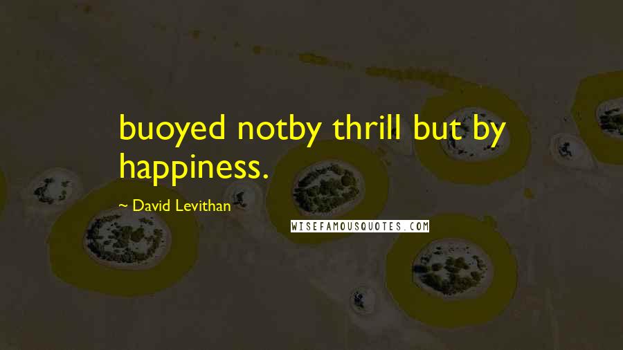 David Levithan Quotes: buoyed notby thrill but by happiness.