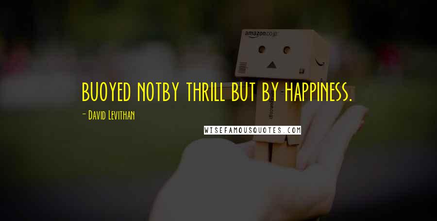 David Levithan Quotes: buoyed notby thrill but by happiness.