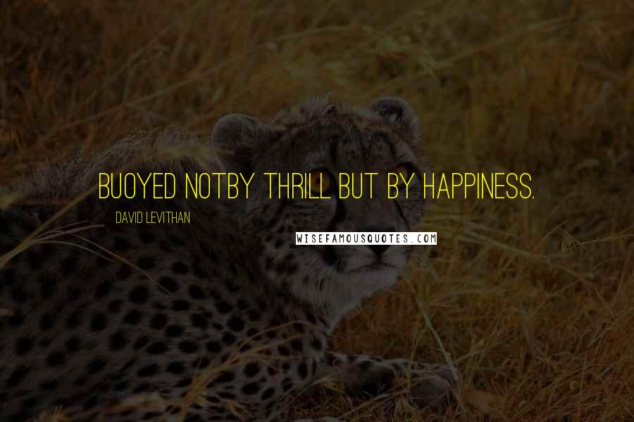 David Levithan Quotes: buoyed notby thrill but by happiness.