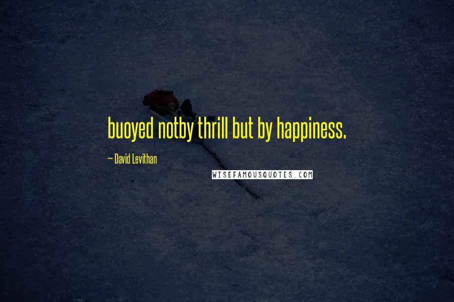 David Levithan Quotes: buoyed notby thrill but by happiness.