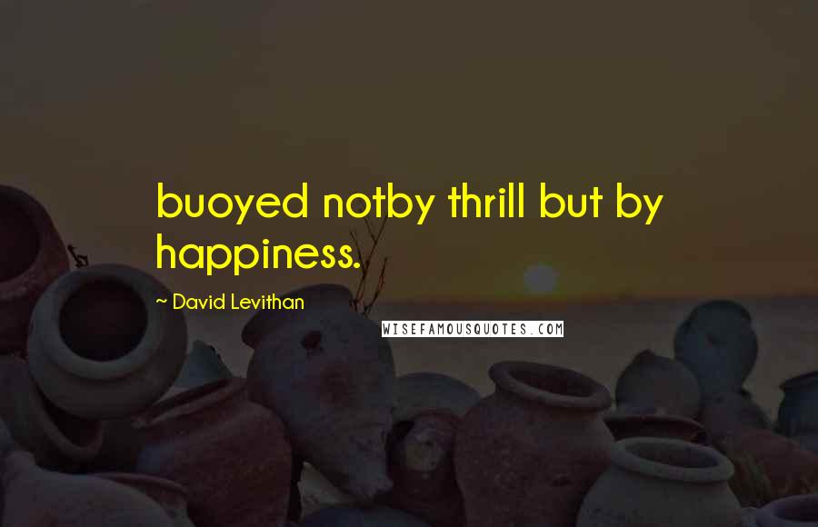 David Levithan Quotes: buoyed notby thrill but by happiness.