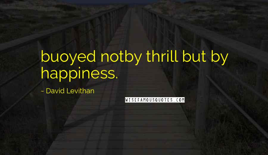 David Levithan Quotes: buoyed notby thrill but by happiness.