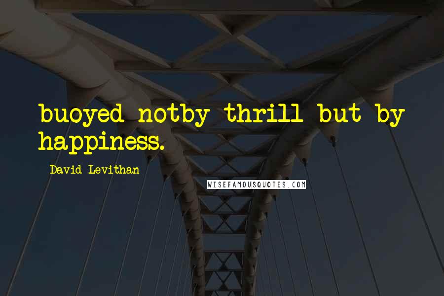 David Levithan Quotes: buoyed notby thrill but by happiness.