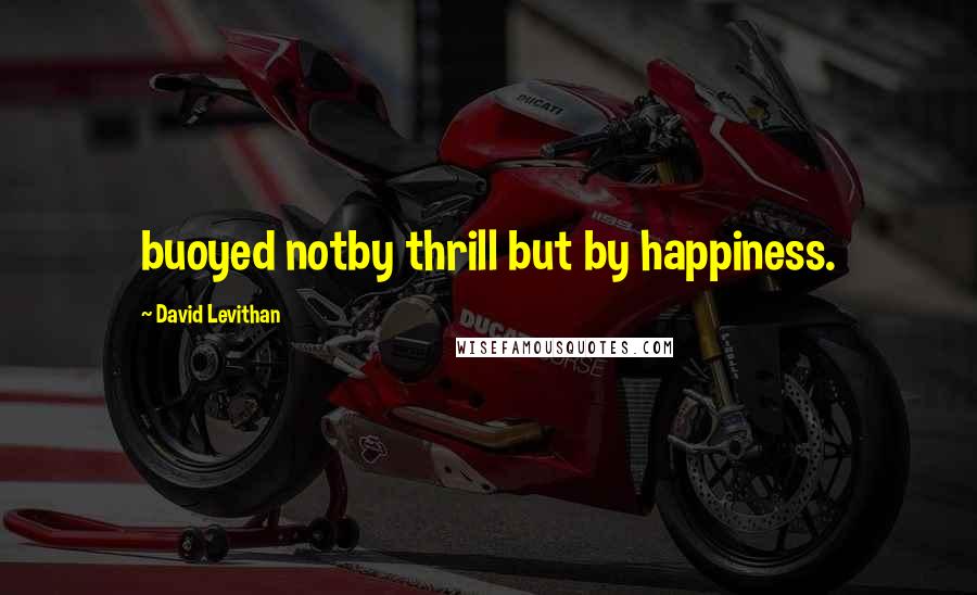 David Levithan Quotes: buoyed notby thrill but by happiness.