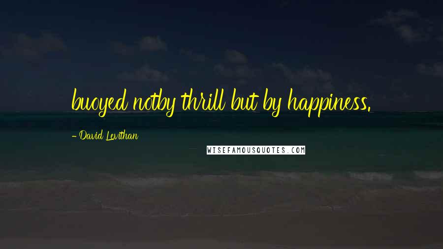 David Levithan Quotes: buoyed notby thrill but by happiness.