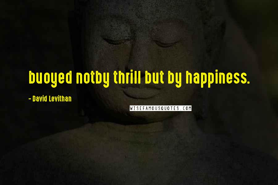 David Levithan Quotes: buoyed notby thrill but by happiness.